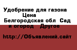 Удобрение для газона › Цена ­ 150 - Белгородская обл. Сад и огород » Другое   